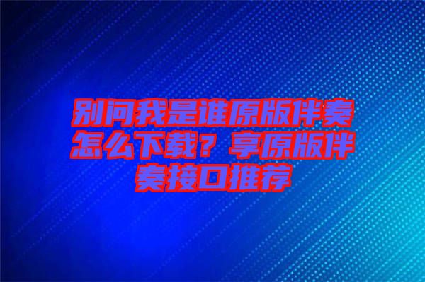 別問我是誰原版伴奏怎么下載?享原版伴奏接口推薦
