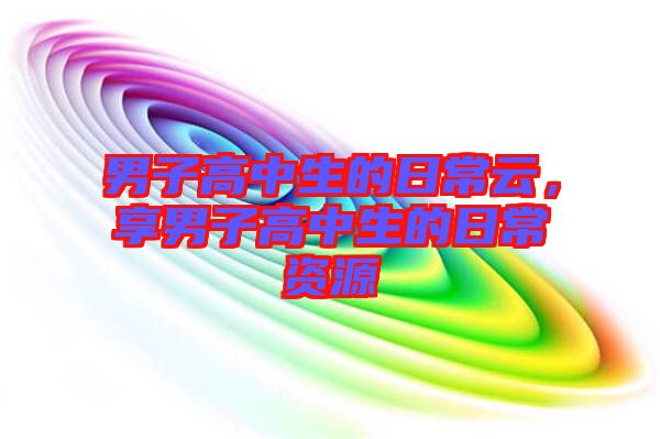 男子高中生的日常云,享男子高中生的日常資源