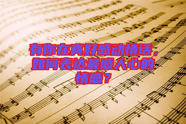 有你在真好感動情話,如何表達最感人心的情感?