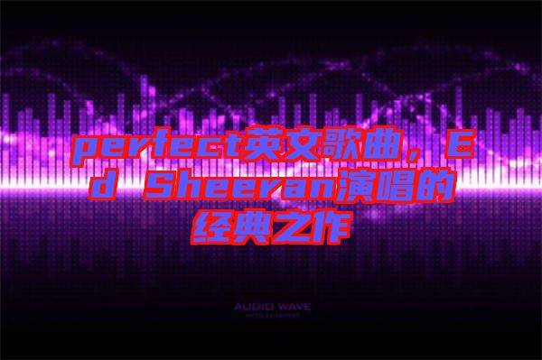 perfect英文歌曲,Ed Sheeran演唱的經(jīng)典之作