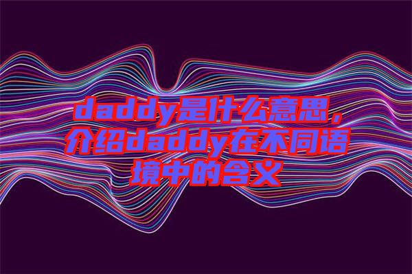 daddy是什么意思,介紹daddy在不同語境中的含義