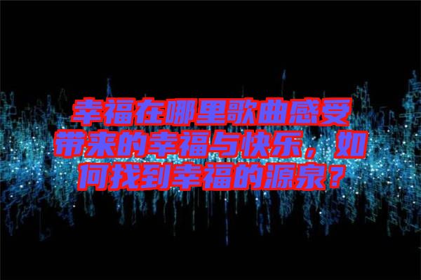 幸福在哪里歌曲感受帶來的幸福與快樂，如何找到幸福的源泉？