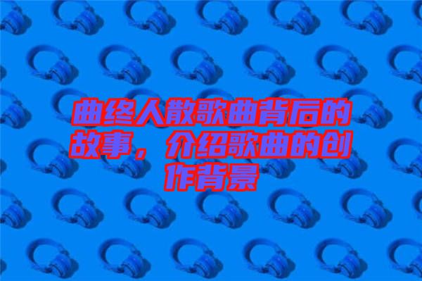 曲終人散歌曲背后的故事,介紹歌曲的創作背景