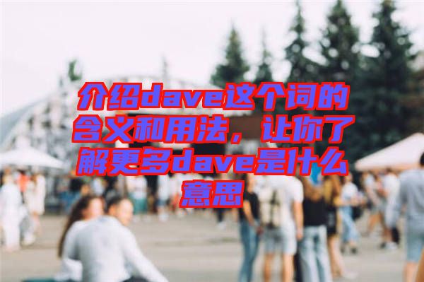 介紹dave這個詞的含義和用法,讓你了解更多dave是什么意思