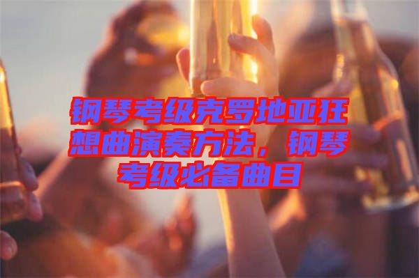 鋼琴考級(jí)克羅地亞狂想曲演奏方法,鋼琴考級(jí)必備曲目