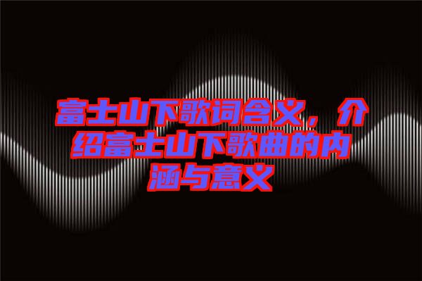 富士山下歌詞含義,介紹富士山下歌曲的內涵與意義