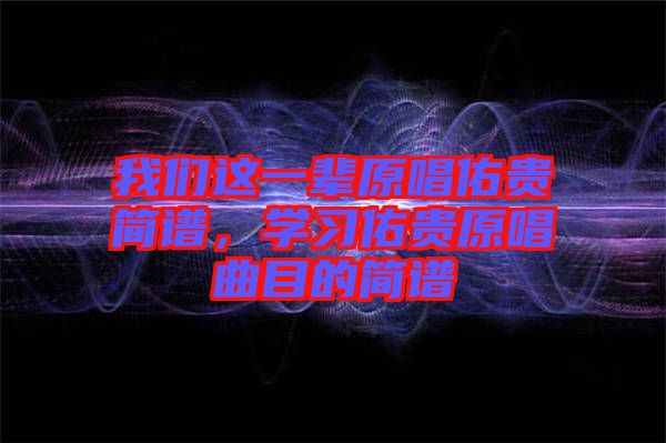 我們這一輩原唱佑貴簡(jiǎn)譜,學(xué)習(xí)佑貴原唱曲目的簡(jiǎn)譜