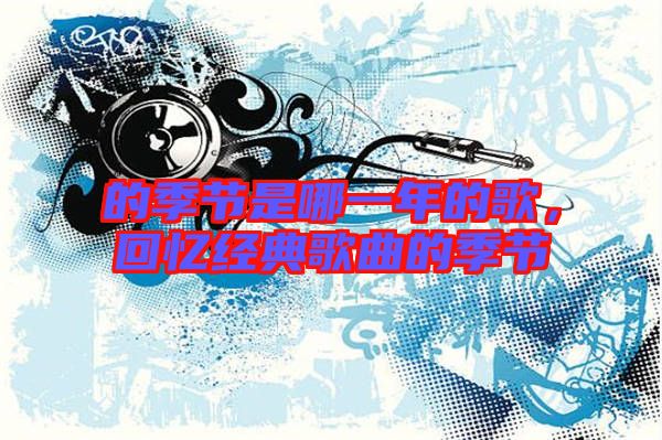 的季節(jié)是哪一年的歌,回憶經(jīng)典歌曲的季節(jié)