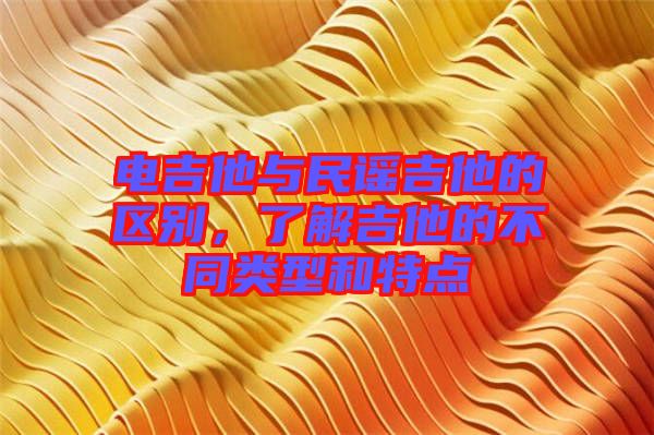 電吉他與民謠吉他的區(qū)別,了解吉他的不同類型和特點