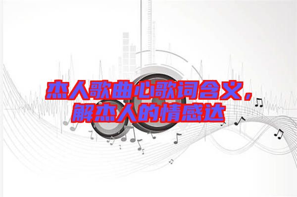 杰人歌曲心歌詞含義，解杰人的情感達
