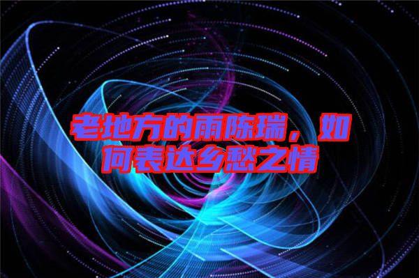 老地方的雨陳瑞,如何表達(dá)鄉(xiāng)愁之情