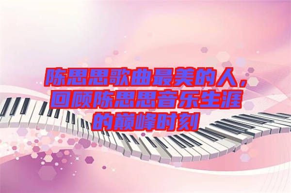 陳思思歌曲最美的人,回顧陳思思音樂生涯的巔峰時刻