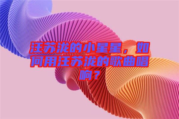 汪蘇瀧的小星星,如何用汪蘇瀧的歌曲唱響?