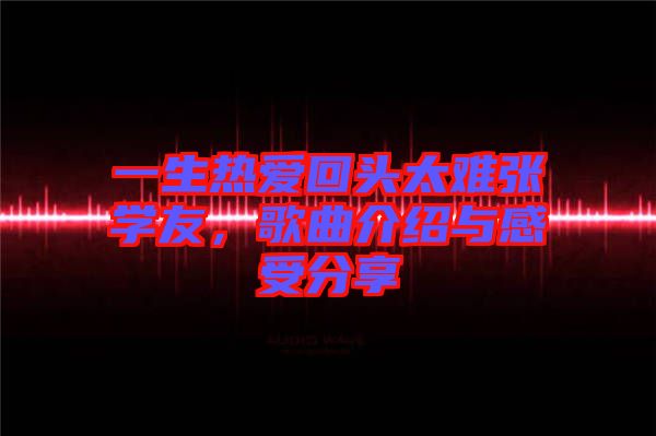 一生熱愛回頭太難張學友，歌曲介紹與感受分享