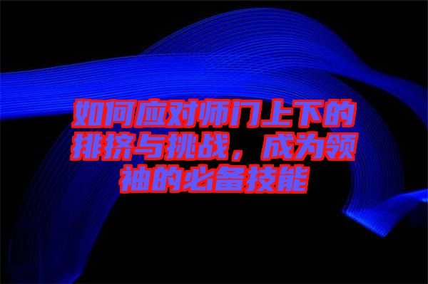 如何應對師門上下的排擠與挑戰,成為領袖的必備技能