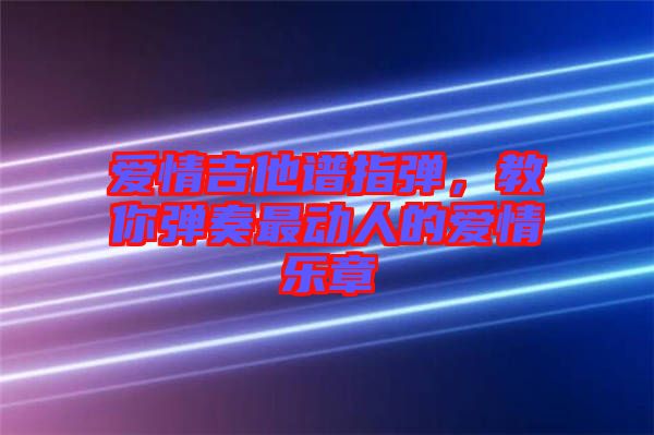 愛情吉他譜指彈，教你彈奏最動(dòng)人的愛情樂章