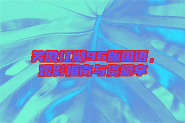 笑傲江湖96版國語,觀影指南與資源享