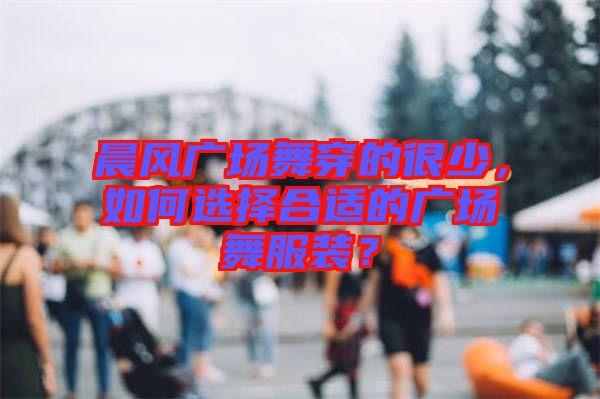 晨風(fēng)廣場舞穿的很少,如何選擇合適的廣場舞服裝?