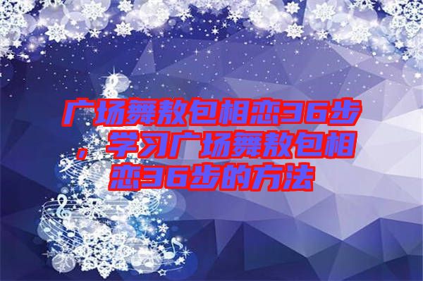 廣場舞敖包相戀36步,學習廣場舞敖包相戀36步的方法