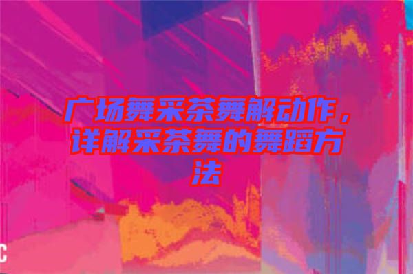 廣場舞采茶舞解動作,詳解采茶舞的舞蹈方法