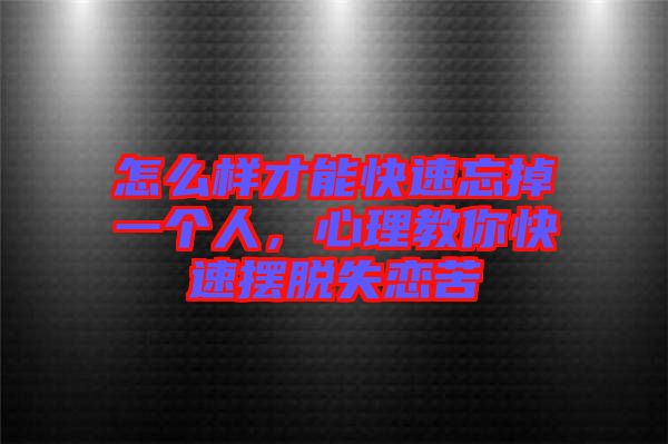怎么樣才能快速忘掉一個人,心理教你快速擺脫失戀苦