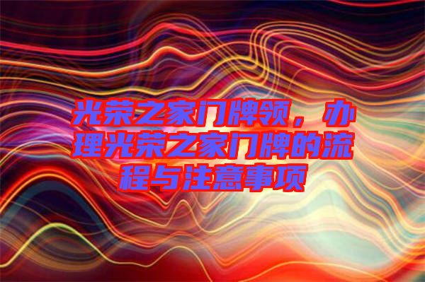 光榮之家門(mén)牌領(lǐng),辦理光榮之家門(mén)牌的流程與注意事項(xiàng)