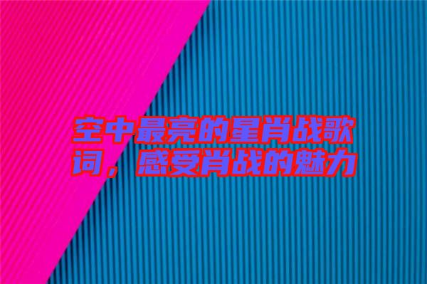 空中最亮的星肖戰歌詞,感受肖戰的魅力