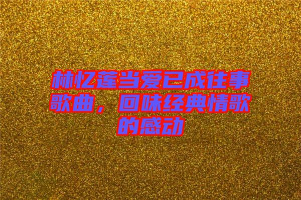 林憶蓮當(dāng)愛已成往事歌曲,回味經(jīng)典情歌的感動