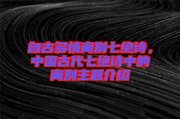 自古多情離別七絕詩,中國古代七絕詩中的離別主題介紹