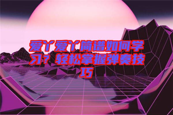 愛丫愛丫簡譜如何學習?輕松掌握彈奏技巧