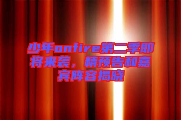少年onfire第二季即將來襲,精預(yù)告和嘉賓陣容揭曉