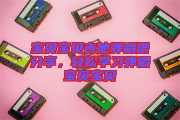 寶貝寶貝吉他彈唱譜分享,輕松學習彈唱寶貝寶貝
