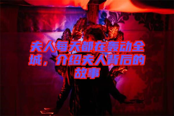 夫人每天都在轟動全城,介紹夫人背后的故事
