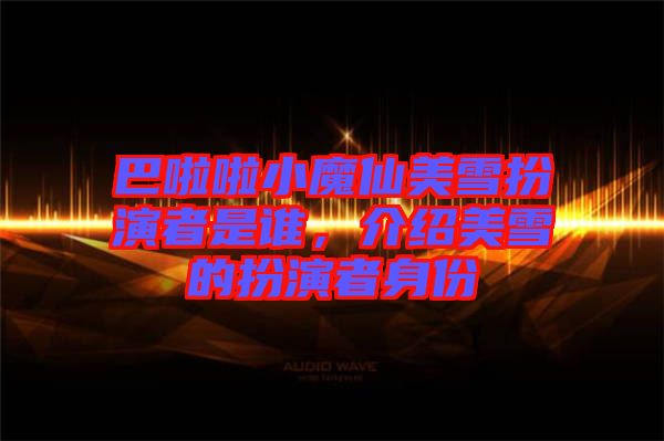 巴啦啦小魔仙美雪扮演者是誰(shuí),介紹美雪的扮演者身份