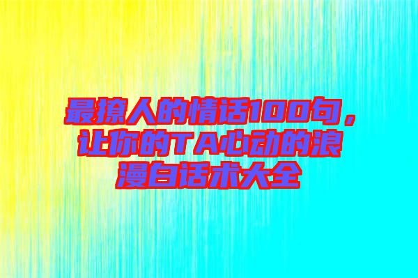 最撩人的情話100句,讓你的TA心動(dòng)的浪漫白話術(shù)大全