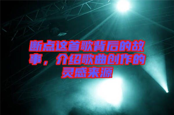 斷點(diǎn)這首歌背后的故事,介紹歌曲創(chuàng)作的靈感來源