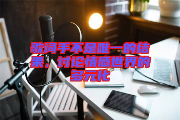 歌詞手不是唯一的結果，討論情感世界的多元化