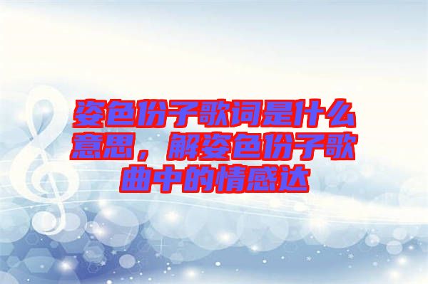 姿色份子歌詞是什么意思,解姿色份子歌曲中的情感達(dá)