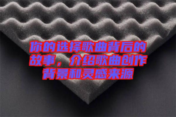 你的選擇歌曲背后的故事,介紹歌曲創(chuàng)作背景和靈感來源