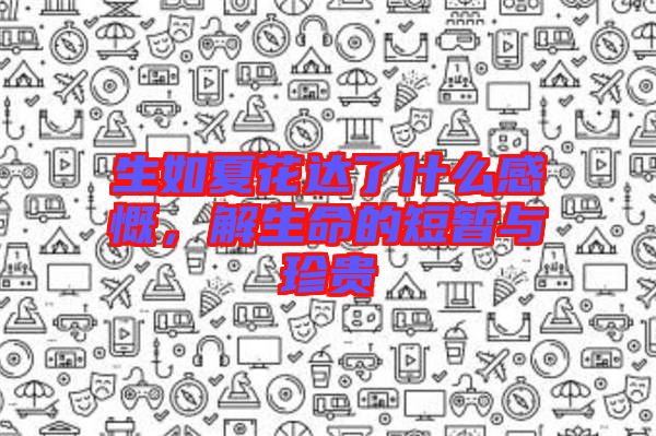 生如夏花達了什么感慨,解生命的短暫與珍貴