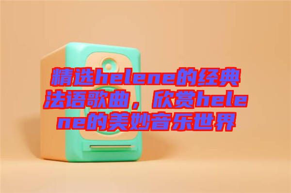 精選helene的經典法語歌曲,欣賞helene的美妙音樂世界