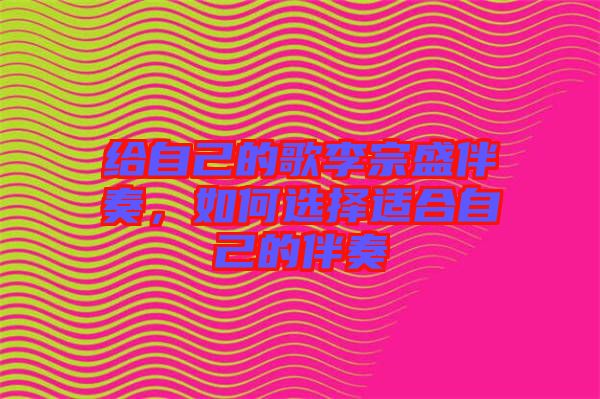 給自己的歌李宗盛伴奏,如何選擇適合自己的伴奏