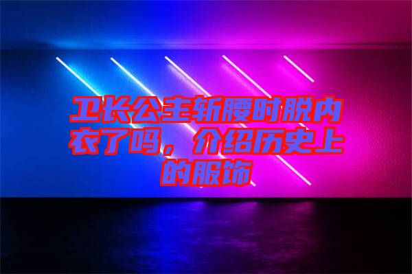 衛(wèi)長公主斬腰時脫內(nèi)衣了嗎,介紹歷史上的服飾