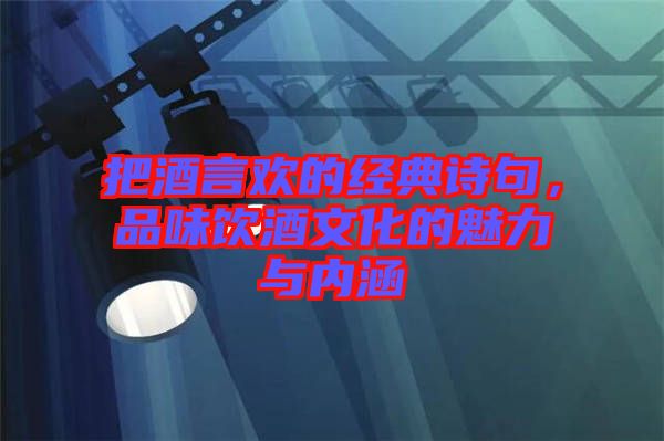 把酒言歡的經典詩句,品味飲酒文化的魅力與內涵