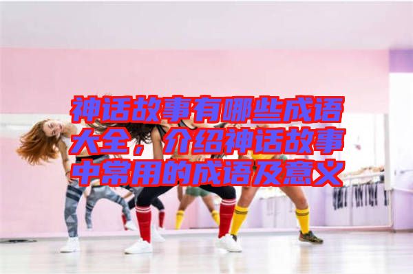 神話故事有哪些成語(yǔ)大全,介紹神話故事中常用的成語(yǔ)及意義