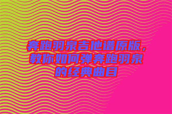 奔跑羽泉吉他譜原版，教你如何彈奔跑羽泉的經典曲目