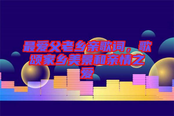 最愛父老鄉親歌詞,歌頌家鄉美景和親情之愛