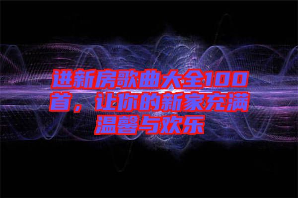 進(jìn)新房歌曲大全100首,讓你的新家充滿溫馨與歡樂(lè)