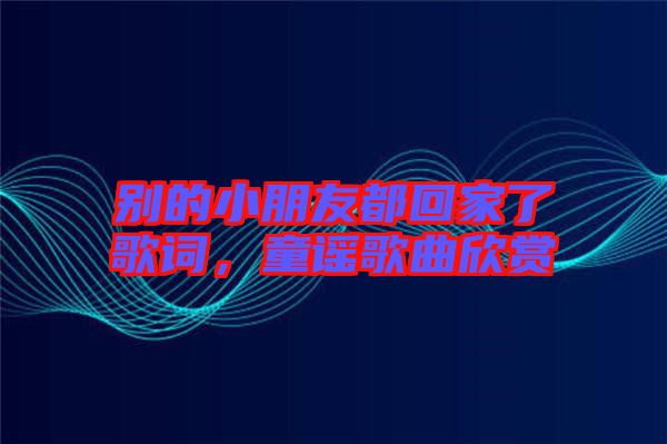 別的小朋友都回家了歌詞,童謠歌曲欣賞