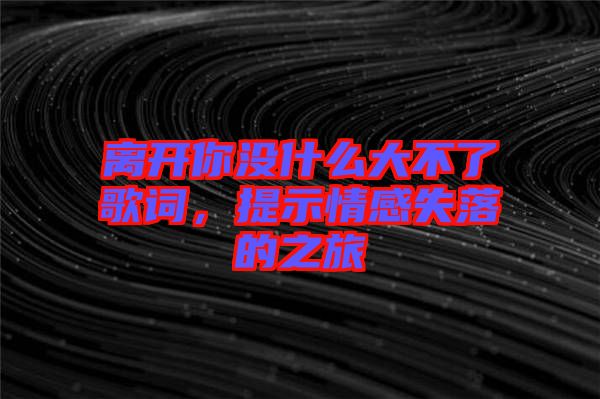 離開你沒什么大不了歌詞,提示情感失落的之旅